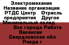 Электромеханик › Название организации ­ РТДС Центр › Отрасль предприятия ­ Другое › Минимальный оклад ­ 40 000 - Все города Работа » Вакансии   . Свердловская обл.,Ревда г.